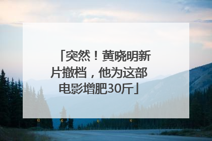 突然！黄晓明新片撤档，他为这部电影增肥30斤