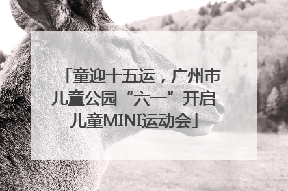 童迎十五运，广州市儿童公园“六一”开启儿童MINI运动会