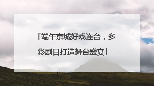 端午京城好戏连台，多彩剧目打造舞台盛宴