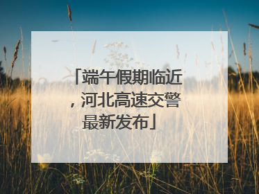 端午假期临近，河北高速交警最新发布
