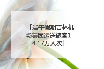 端午假期吉林机场集团运送旅客14.17万人次