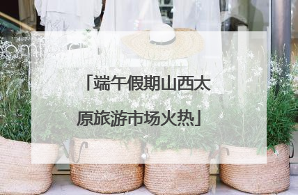 端午假期山西太原旅游市场火热