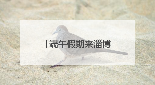 端午假期来淄博也太好玩了！花式民俗玩法激发文旅消费新活力