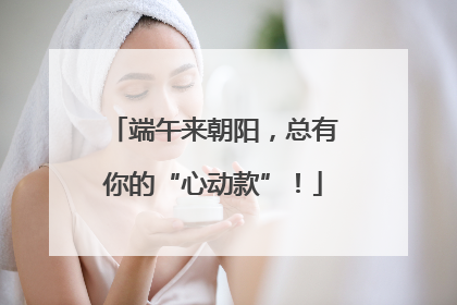 端午来朝阳，总有你的“心动款”！