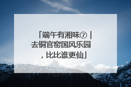 端午有湘味⑦｜去铜官窑国风乐园，比比谁更仙