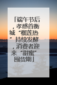 端午节后，孝感首衡城“榴莲热”持续发酵，消费者迎来“甜蜜”囤货期