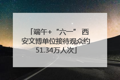 端午+“六一” 西安文博单位接待观众约51.34万人次