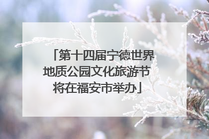 第十四届宁德世界地质公园文化旅游节将在福安市举办