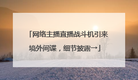 网络主播直播战斗机引来境外间谍，细节披露→