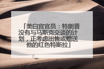 美白宫官员：特朗普没有与马斯克交谈的计划，正考虑出售或赠送他的红色特斯拉