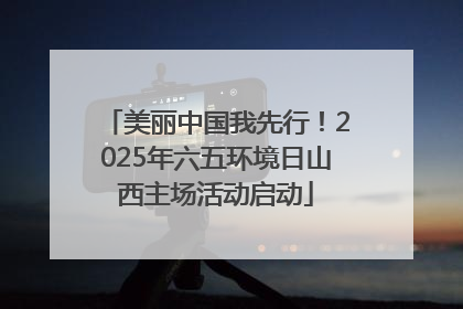 美丽中国我先行！2025年六五环境日山西主场活动启动