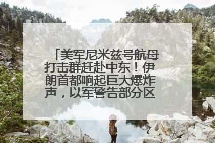 美军尼米兹号航母打击群赶赴中东！伊朗首都响起巨大爆炸声，以军警告部分区域民众紧急撤离