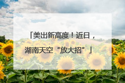 美出新高度！近日，湖南天空“放大招”