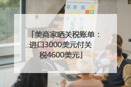 美商家晒关税账单：进口3000美元付关税4600美元
