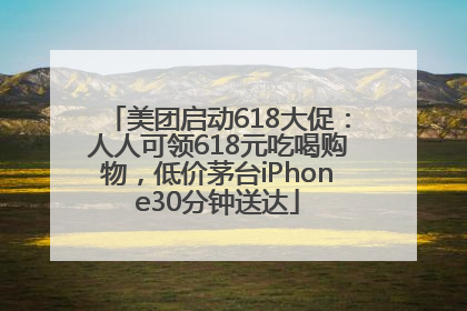 美团启动618大促：人人可领618元吃喝购物，低价茅台iPhone30分钟送达