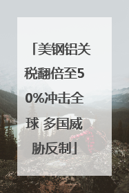 美钢铝关税翻倍至50%冲击全球 多国威胁反制