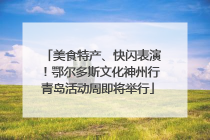 美食特产、快闪表演！鄂尔多斯文化神州行青岛活动周即将举行