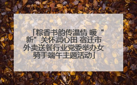 粽香书韵传温情 暖“新”关怀润心田 宿迁市外卖送餐行业党委举办女骑手端午主题活动
