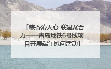 粽香沁人心 联建聚合力——青岛地铁6号线项目开展端午慰问活动