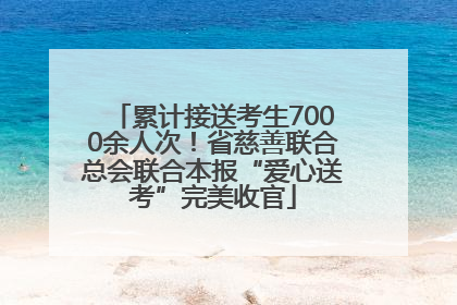 累计接送考生7000余人次！省慈善联合总会联合本报“爱心送考”完美收官