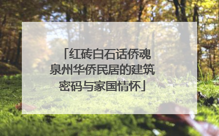 红砖白石话侨魂 泉州华侨民居的建筑密码与家国情怀