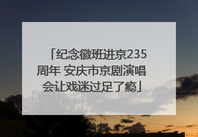 纪念徽班进京235周年 安庆市京剧演唱会让戏迷过足了瘾