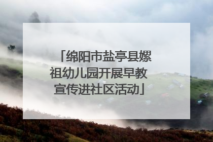 绵阳市盐亭县嫘祖幼儿园开展早教宣传进社区活动
