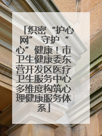 织密“护心网” 守护“心”健康！市卫生健康委东营开发区医疗卫生服务中心多维度构筑心理健康服务体系