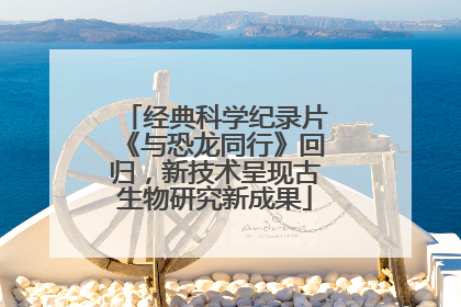 经典科学纪录片《与恐龙同行》回归，新技术呈现古生物研究新成果