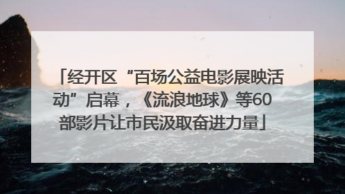 经开区“百场公益电影展映活动”启幕，《流浪地球》等60部影片让市民汲取奋进力量