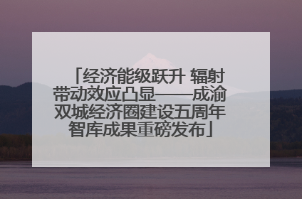 经济能级跃升 辐射带动效应凸显——成渝双城经济圈建设五周年智库成果重磅发布