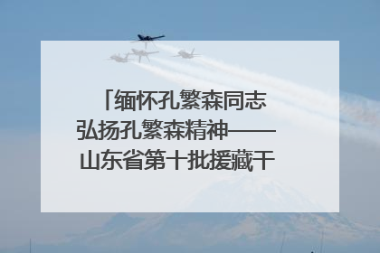 缅怀孔繁森同志 弘扬孔繁森精神——山东省第十批援藏干部人才清明节前到岗巴县开展党性教育