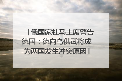 俄国家杜马主席警告德国：德向乌供武将成为两国发生冲突原因