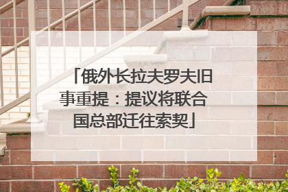 俄外长拉夫罗夫旧事重提：提议将联合国总部迁往索契