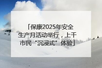 保康2025年安全生产月活动举行，上千市民“沉浸式”体验