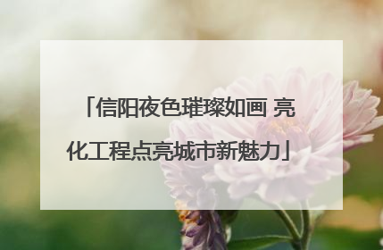 信阳夜色璀璨如画 亮化工程点亮城市新魅力