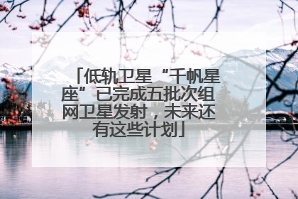 低轨卫星“千帆星座”已完成五批次组网卫星发射，未来还有这些计划