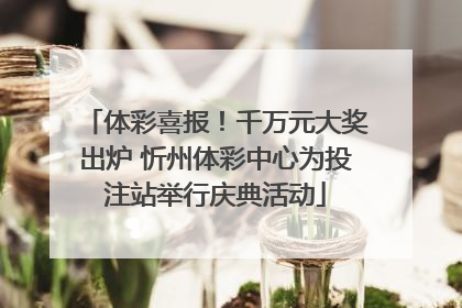 体彩喜报！千万元大奖出炉 忻州体彩中心为投注站举行庆典活动