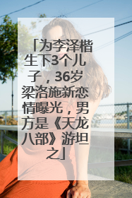 为李泽楷生下3个儿子，36岁梁洛施新恋情曝光，男方是《天龙八部》游坦之