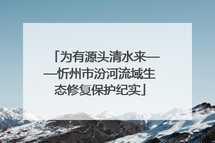 为有源头清水来——忻州市汾河流域生态修复保护纪实
