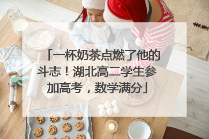 一杯奶茶点燃了他的斗志！湖北高二学生参加高考，数学满分