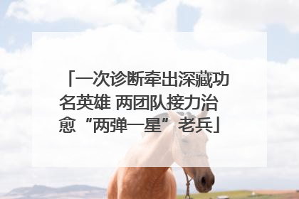 一次诊断牵出深藏功名英雄 两团队接力治愈“两弹一星”老兵