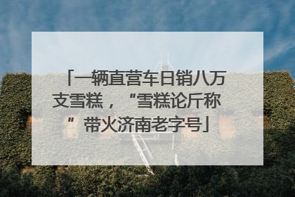 一辆直营车日销八万支雪糕，“雪糕论斤称”带火济南老字号