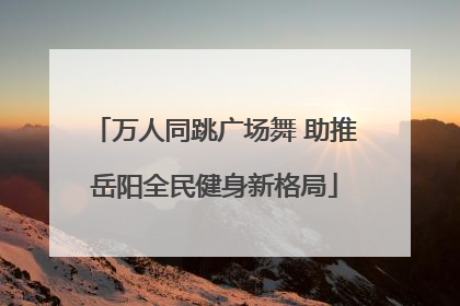万人同跳广场舞 助推岳阳全民健身新格局