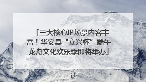 三大核心IP场景内容丰富！华安县“立兴杯”端午龙舟文化欢乐季即将举办