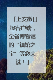 上安徽日报客户端，全省博物馆的“镇馆之宝”等您来选！