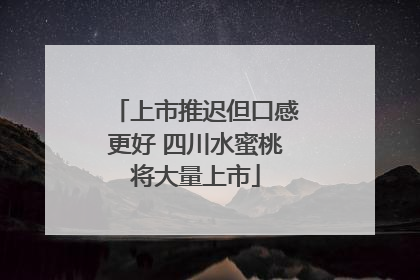 上市推迟但口感更好 四川水蜜桃将大量上市