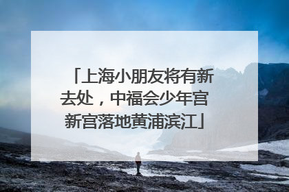 上海小朋友将有新去处，中福会少年宫新宫落地黄浦滨江