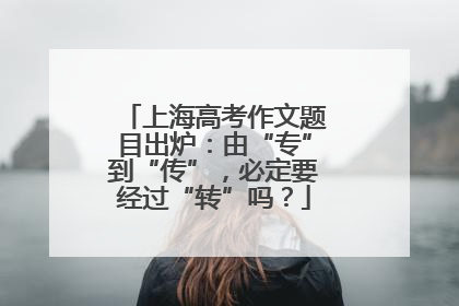 上海高考作文题目出炉：由“专”到“传”，必定要经过“转”吗？