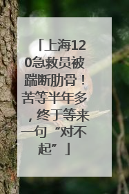 上海120急救员被踹断肋骨！苦等半年多，终于等来一句“对不起”